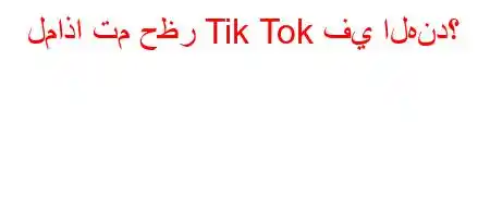 لماذا تم حظر Tik Tok في الهند؟